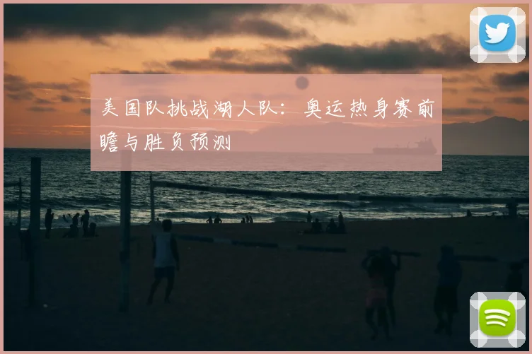美国队挑战湖人队:奥运热身赛前瞻与胜负预测