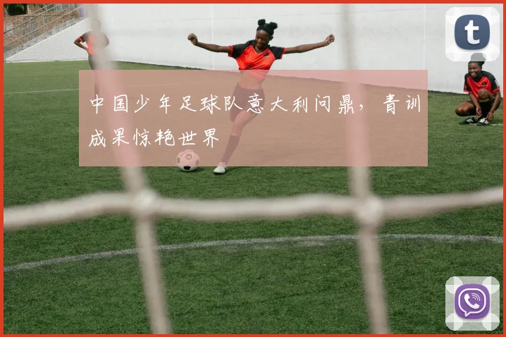 中国少年足球队意大利问鼎,青训成果惊艳世界