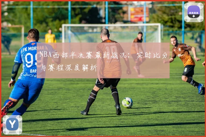 NBA西部半决赛最新战况：实时比分与赛程深度解析