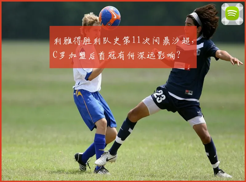 利雅得胜利队史第11次问鼎沙超,C罗加盟后首冠有何深远影响?