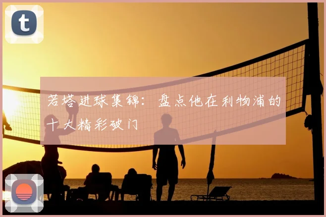 若塔进球集锦:盘点他在利物浦的十大精彩破门
