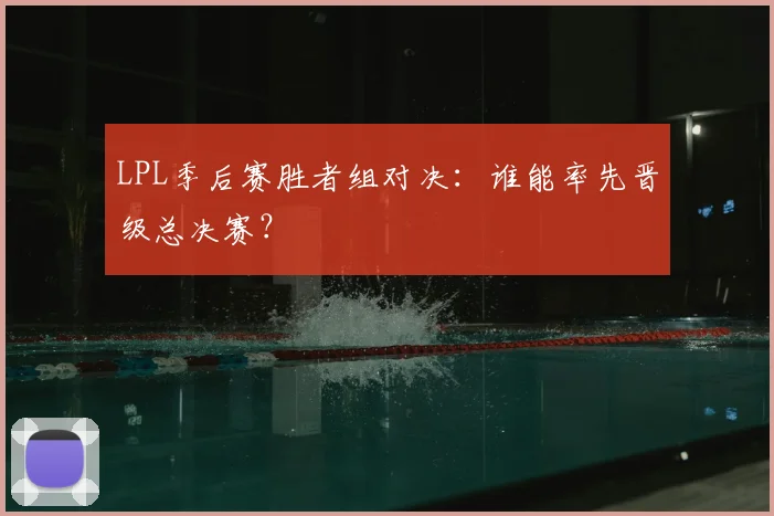 LPL季后赛胜者组对决:谁能率先晋级总决赛?