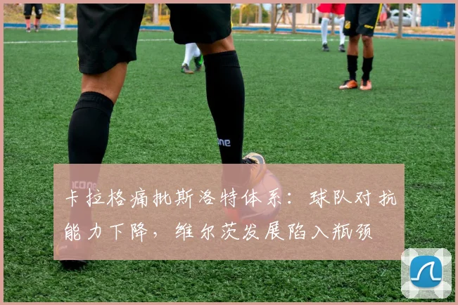 卡拉格痛批斯洛特体系：球队对抗能力下降，维尔茨发展陷入瓶颈