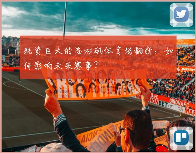 耗资巨大的洛杉矶体育场翻新,如何影响未来赛事?