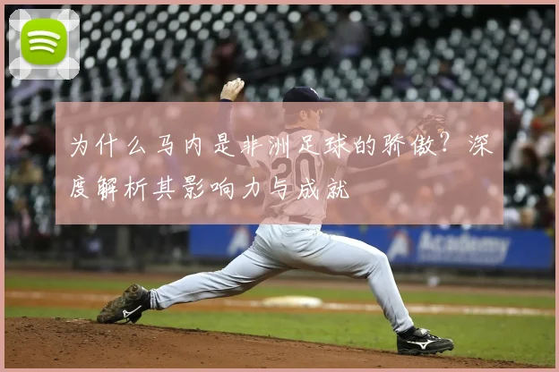为什么马内是非洲足球的骄傲?深度解析其影响力与成就
