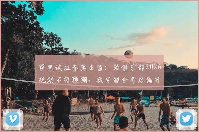 萨里谈拉齐奥去留：若俱乐部2026规划不符预期，我可能会考虑离开