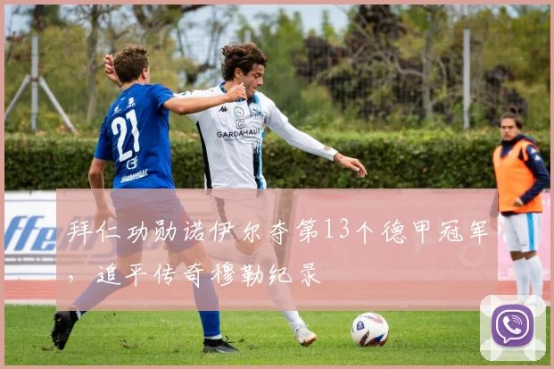 拜仁功勋诺伊尔夺第13个德甲冠军，追平传奇穆勒纪录