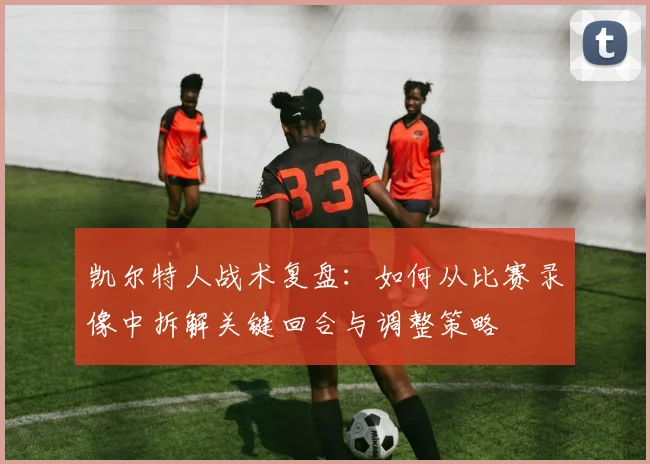 凯尔特人战术复盘：如何从比赛录像中拆解关键回合与调整策略