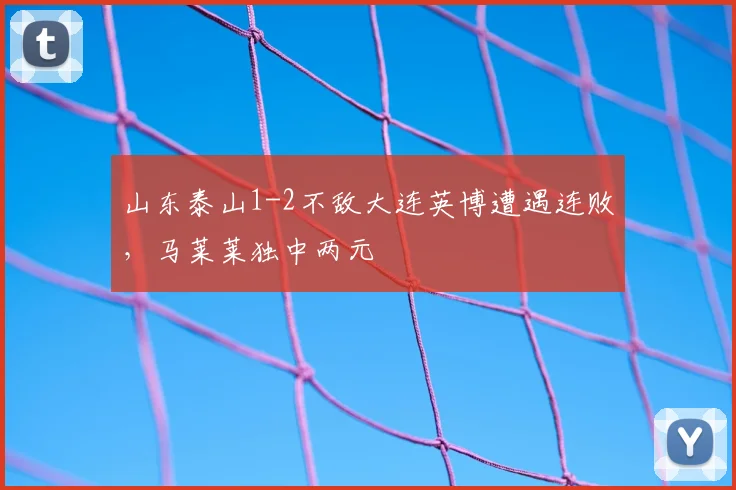 山东泰山1-2不敌大连英博遭遇连败,马莱莱独中两元