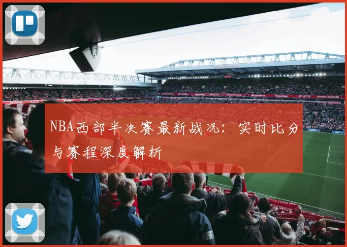 NBA西部半决赛最新战况：实时比分与赛程深度解析