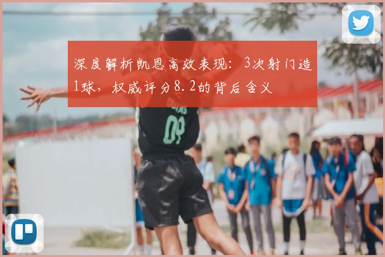 深度解析凯恩高效表现：3次射门造1球，权威评分8.2的背后含义