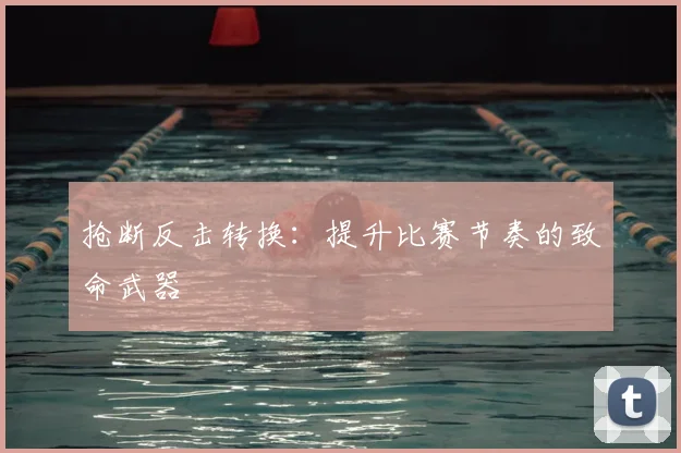 抢断反击转换:提升比赛节奏的致命武器