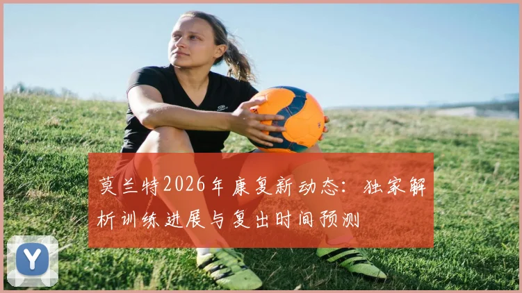 莫兰特2026年康复新动态:独家解析训练进展与复出时间预测