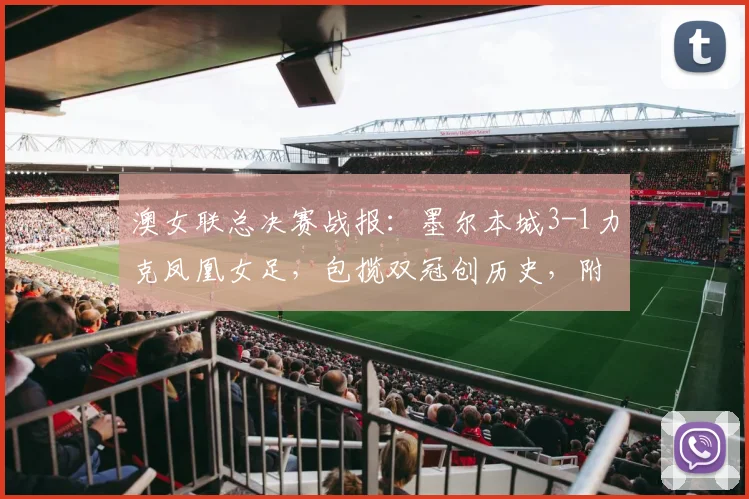 澳女联总决赛战报:墨尔本城3-1力克凤凰女足,包揽双冠创历史,附夺冠阵容解析