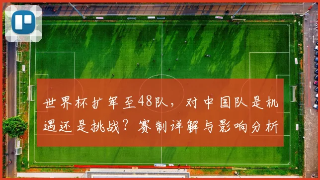 世界杯扩军至48队，对中国队是机遇还是挑战？赛制详解与影响分析