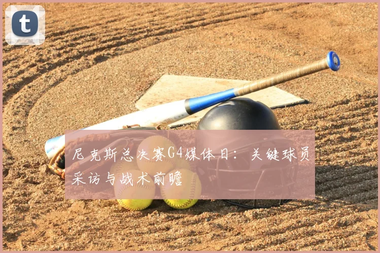 尼克斯总决赛G4媒体日:关键球员采访与战术前瞻