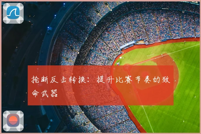 抢断反击转换：提升比赛节奏的致命武器