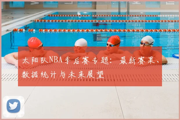 太阳队NBA季后赛专题:最新赛果、数据统计与未来展望