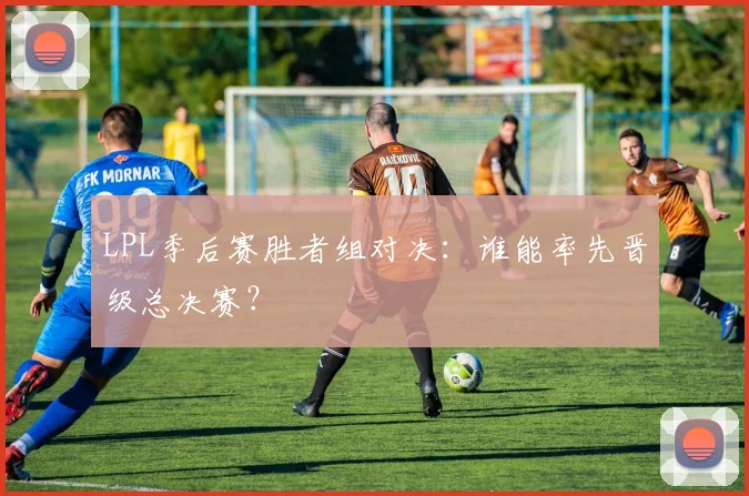LPL季后赛胜者组对决:谁能率先晋级总决赛?