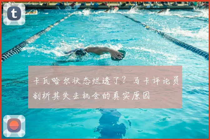 卡瓦哈尔状态烂透了？马卡评论员剖析其失去机会的真实原因
