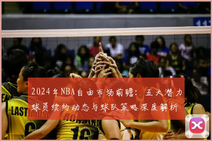 2024年NBA自由市场前瞻：五大潜力球员续约动态与球队策略深度解析