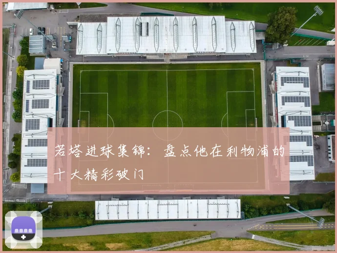 若塔进球集锦:盘点他在利物浦的十大精彩破门