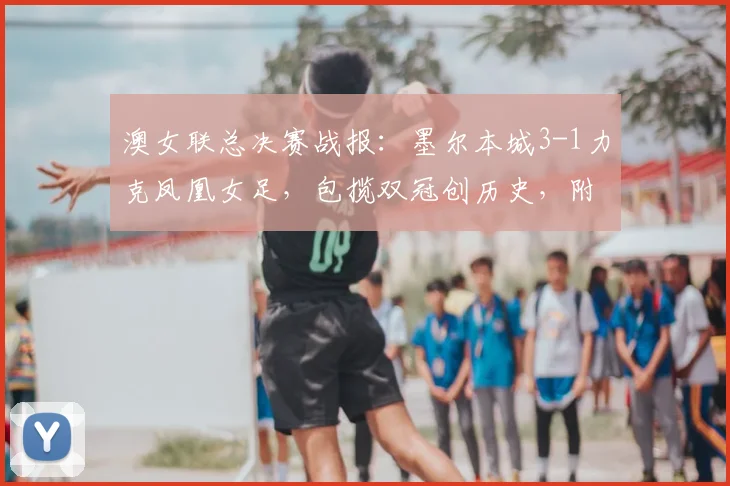 澳女联总决赛战报：墨尔本城3-1力克凤凰女足，包揽双冠创历史，附夺冠阵容解析